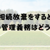 相続放棄をすると土地の管理義務はどうなる？